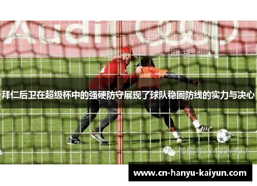 拜仁后卫在超级杯中的强硬防守展现了球队稳固防线的实力与决心