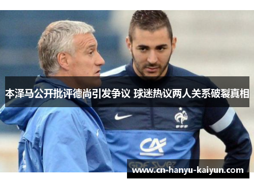 本泽马公开批评德尚引发争议 球迷热议两人关系破裂真相