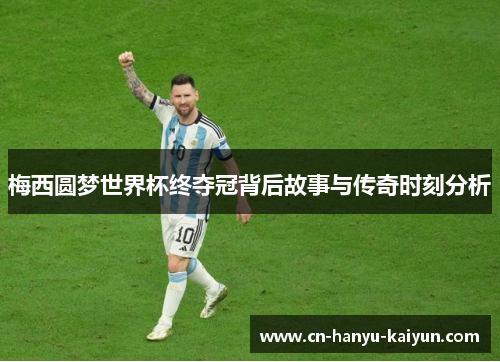 梅西圆梦世界杯终夺冠背后故事与传奇时刻分析