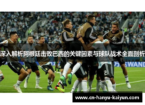深入解析阿根廷击败巴西的关键因素与球队战术全面剖析