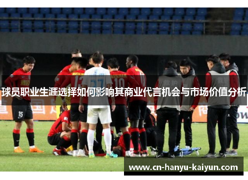 球员职业生涯选择如何影响其商业代言机会与市场价值分析