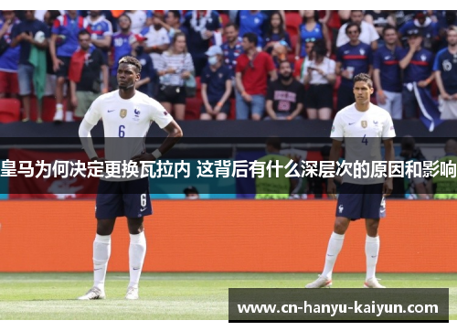 皇马为何决定更换瓦拉内 这背后有什么深层次的原因和影响