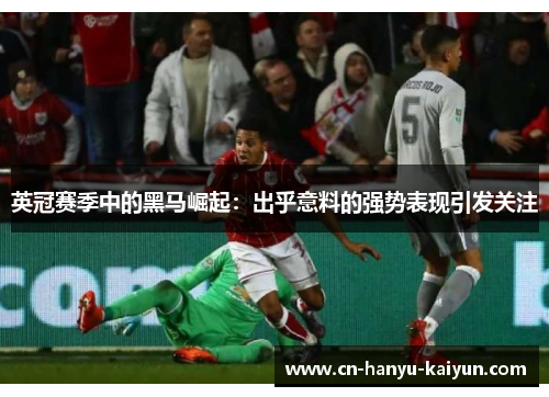 英冠赛季中的黑马崛起：出乎意料的强势表现引发关注