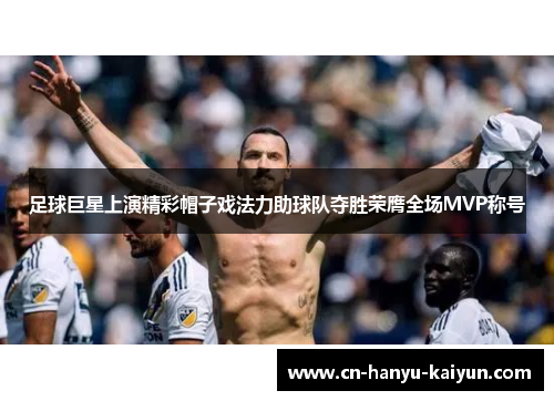 足球巨星上演精彩帽子戏法力助球队夺胜荣膺全场MVP称号