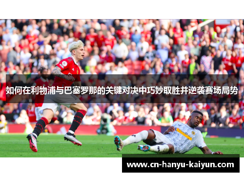 如何在利物浦与巴塞罗那的关键对决中巧妙取胜并逆袭赛场局势
