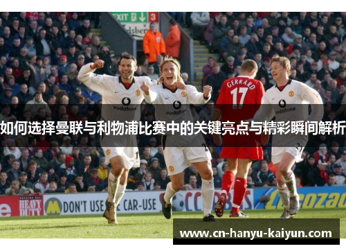 如何选择曼联与利物浦比赛中的关键亮点与精彩瞬间解析