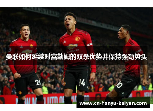 曼联如何延续对富勒姆的双杀优势并保持强劲势头