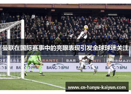 曼联在国际赛事中的亮眼表现引发全球球迷关注