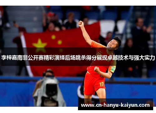 李梓嘉南非公开赛精彩演绎后场跳杀得分展现卓越技术与强大实力