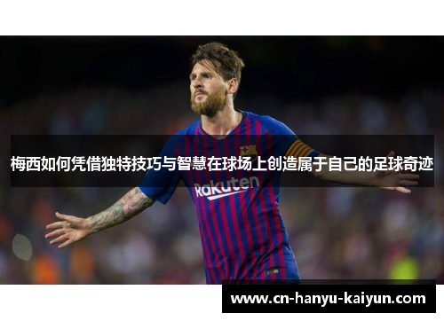 梅西如何凭借独特技巧与智慧在球场上创造属于自己的足球奇迹