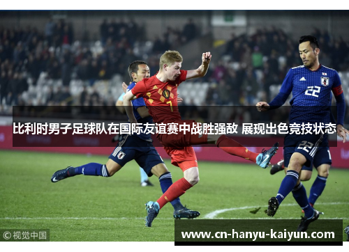 比利时男子足球队在国际友谊赛中战胜强敌 展现出色竞技状态