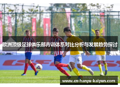 欧洲顶级足球俱乐部青训体系对比分析与发展趋势探讨