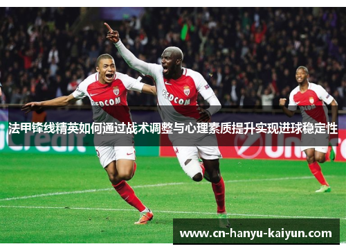 法甲锋线精英如何通过战术调整与心理素质提升实现进球稳定性