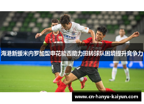 海港新援米内罗加盟申花能否助力扭转球队困境提升竞争力