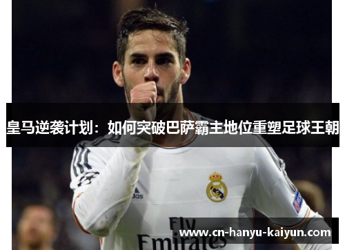 皇马逆袭计划：如何突破巴萨霸主地位重塑足球王朝