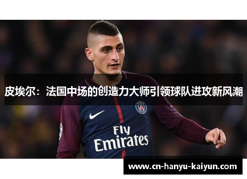 皮埃尔：法国中场的创造力大师引领球队进攻新风潮