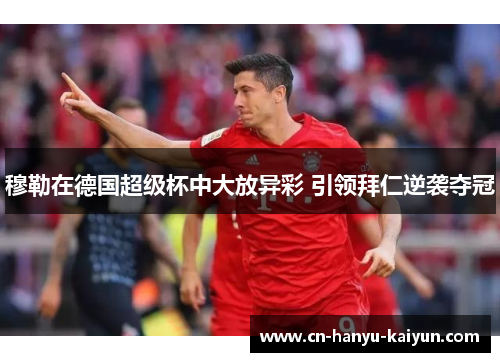 穆勒在德国超级杯中大放异彩 引领拜仁逆袭夺冠