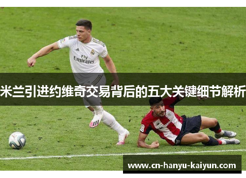 米兰引进约维奇交易背后的五大关键细节解析