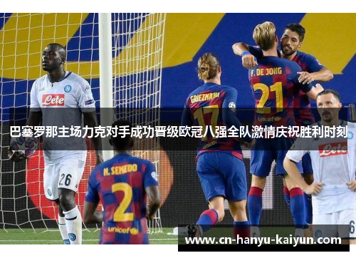 巴塞罗那主场力克对手成功晋级欧冠八强全队激情庆祝胜利时刻