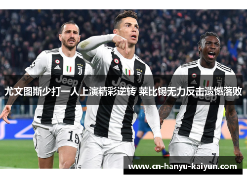 尤文图斯少打一人上演精彩逆转 莱比锡无力反击遗憾落败
