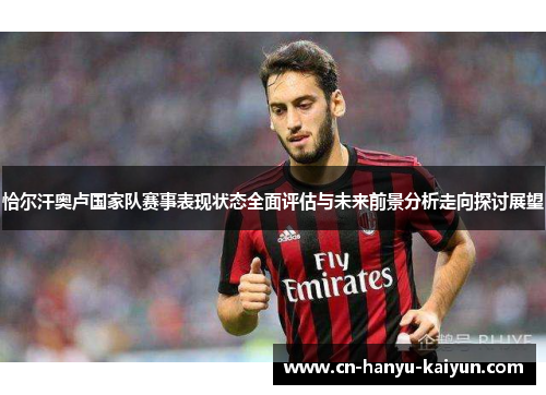 恰尔汗奥卢国家队赛事表现状态全面评估与未来前景分析走向探讨展望