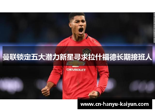 曼联锁定五大潜力新星寻求拉什福德长期接班人