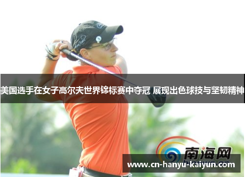 美国选手在女子高尔夫世界锦标赛中夺冠 展现出色球技与坚韧精神