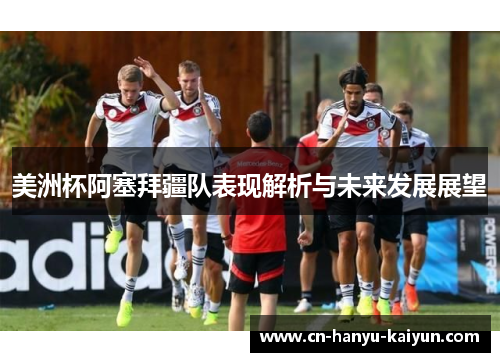 美洲杯阿塞拜疆队表现解析与未来发展展望